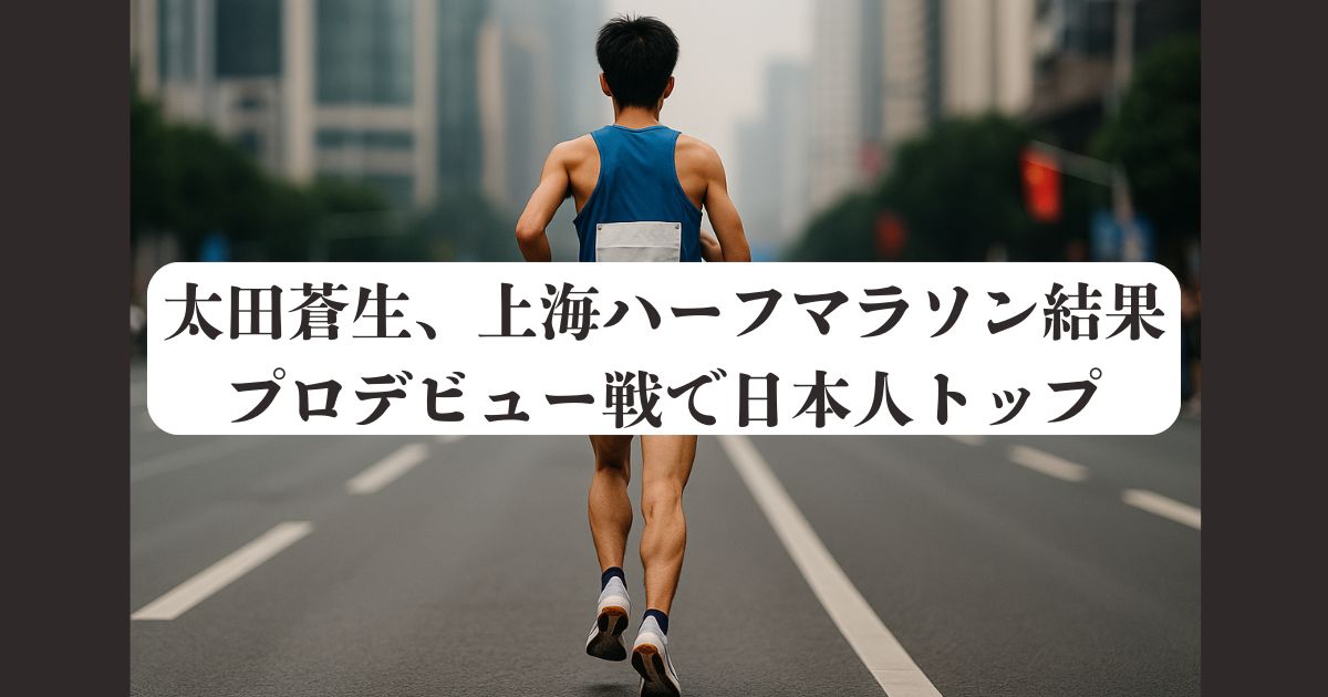 太田蒼生、上海ハーフマラソン結果｜プロデビュー戦で日本人トップ